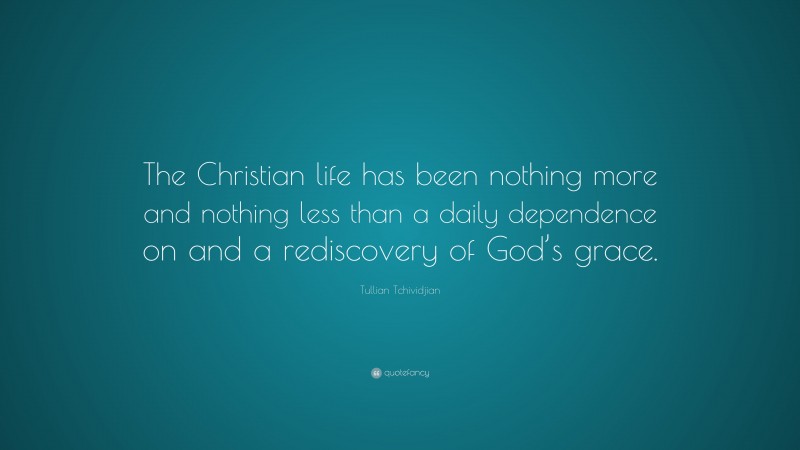 Tullian Tchividjian Quote: “The Christian life has been nothing more and nothing less than a daily dependence on and a rediscovery of God’s grace.”