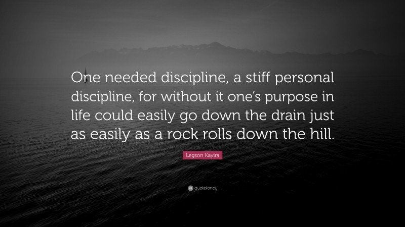 Legson Kayira Quote: “One needed discipline, a stiff personal discipline, for without it one’s purpose in life could easily go down the drain just as easily as a rock rolls down the hill.”
