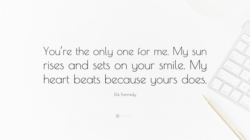 Elle Kennedy Quote: “You’re the only one for me. My sun rises and sets on your smile. My heart beats because yours does.”