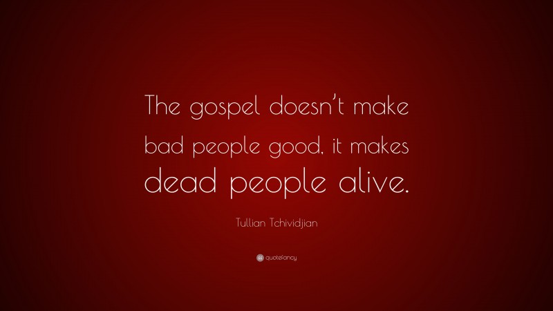 Tullian Tchividjian Quote: “The gospel doesn’t make bad people good, it makes dead people alive.”