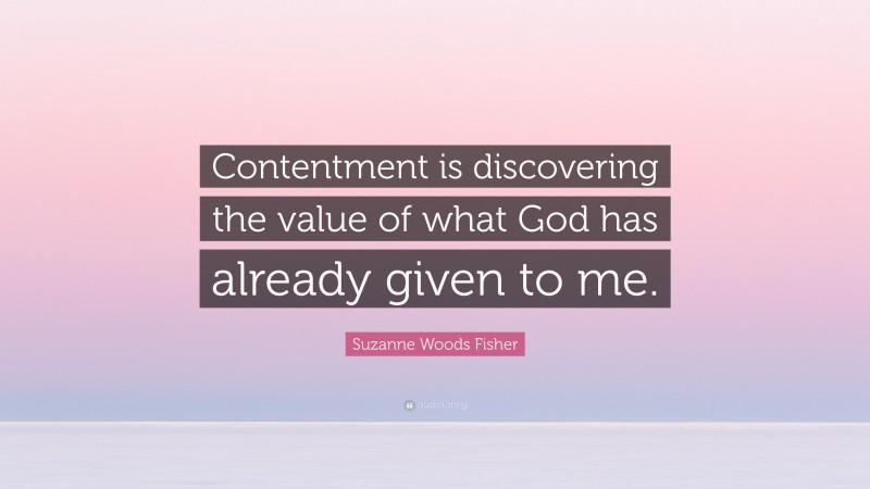 Suzanne Woods Fisher Quote: “Contentment is discovering the value of what God has already given to me.”