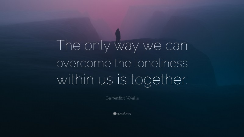 Benedict Wells Quote: “The only way we can overcome the loneliness within us is together.”