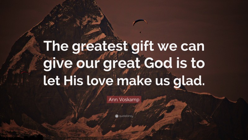 Ann Voskamp Quote: “The greatest gift we can give our great God is to let His love make us glad.”