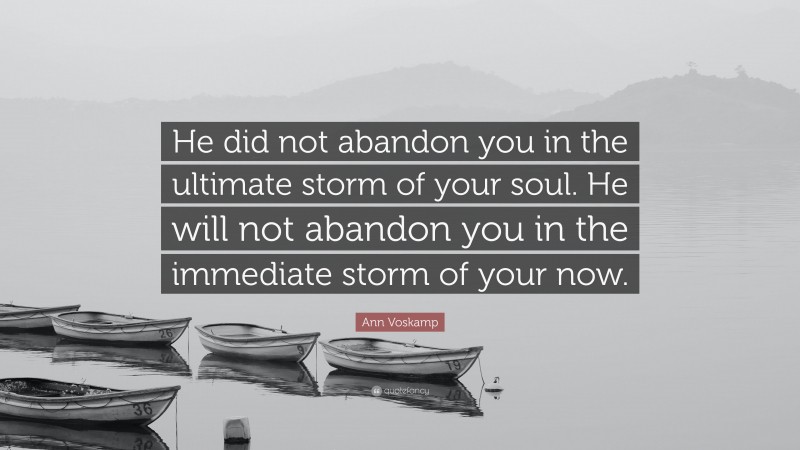 Ann Voskamp Quote: “He did not abandon you in the ultimate storm of your soul. He will not abandon you in the immediate storm of your now.”