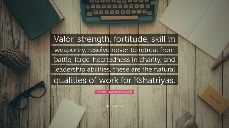 Krishna-Dwaipayana Vyasa Quote: “Valor, strength, fortitude, skill in weaponry, resolve never to retreat from battle, large-heartedness in charity, and leadership abilities, these are the natural qualities of work for Kshatriyas.”