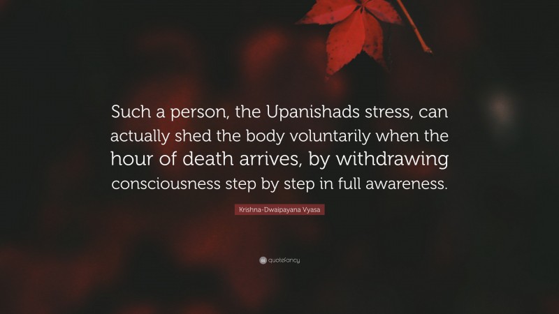Krishna-Dwaipayana Vyasa Quote: “Such a person, the Upanishads stress, can actually shed the body voluntarily when the hour of death arrives, by withdrawing consciousness step by step in full awareness.”