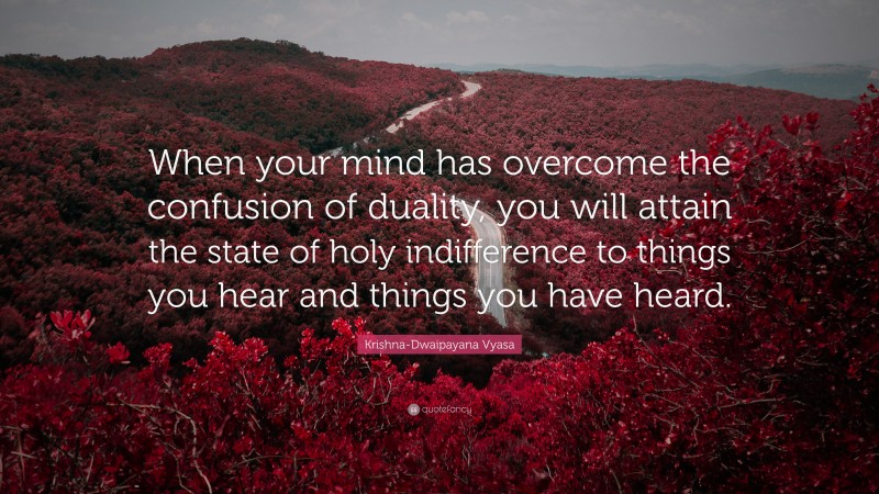 Krishna-Dwaipayana Vyasa Quote: “When your mind has overcome the confusion of duality, you will attain the state of holy indifference to things you hear and things you have heard.”