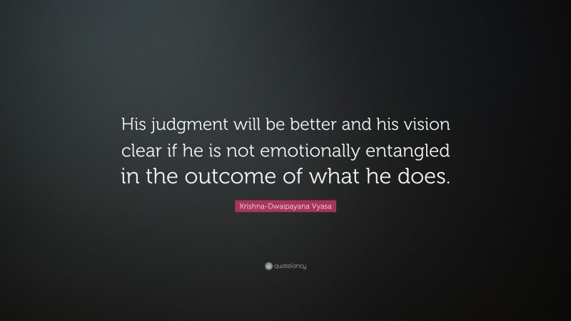 Krishna-Dwaipayana Vyasa Quote: “His judgment will be better and his vision clear if he is not emotionally entangled in the outcome of what he does.”