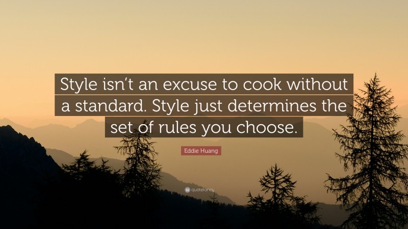 Eddie Huang Quote: “Style isn’t an excuse to cook without a standard. Style just determines the set of rules you choose.”