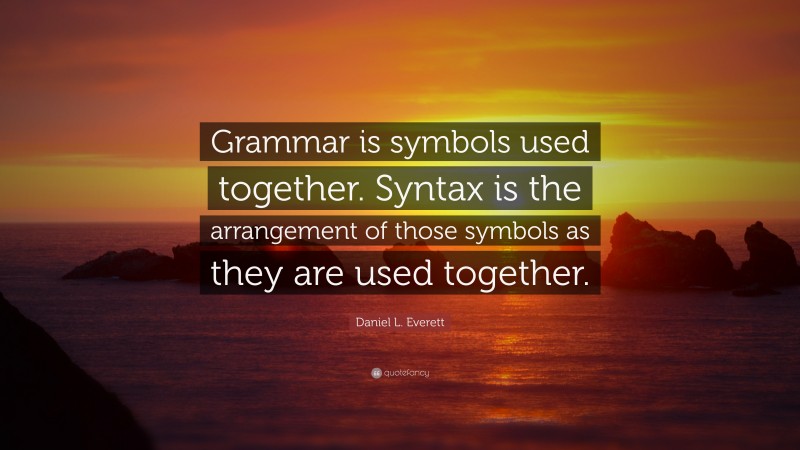 Daniel L. Everett Quote: “Grammar is symbols used together. Syntax is the arrangement of those symbols as they are used together.”