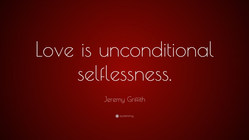 Jeremy Griffith Quote: “Love is unconditional selflessness.”