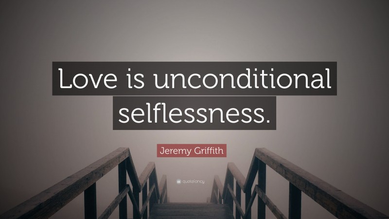 Jeremy Griffith Quote: “Love is unconditional selflessness.”