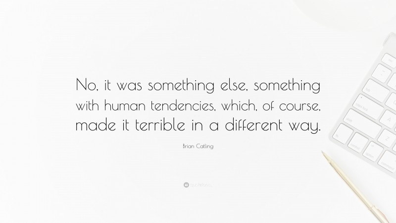Brian Catling Quote: “No, it was something else, something with human tendencies, which, of course, made it terrible in a different way.”