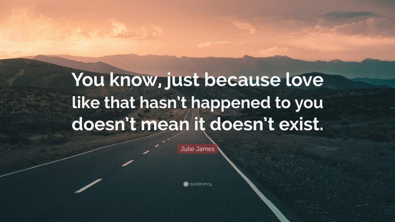 Julie James Quote: “You know, just because love like that hasn’t happened to you doesn’t mean it doesn’t exist.”
