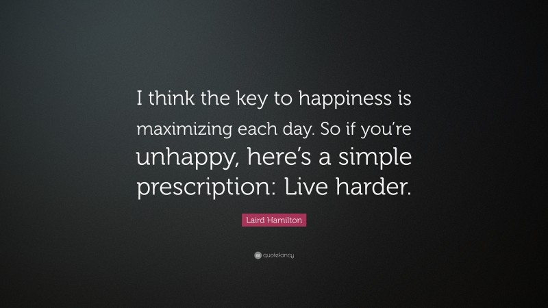 Laird Hamilton Quote: “I think the key to happiness is maximizing each day. So if you’re unhappy, here’s a simple prescription: Live harder.”