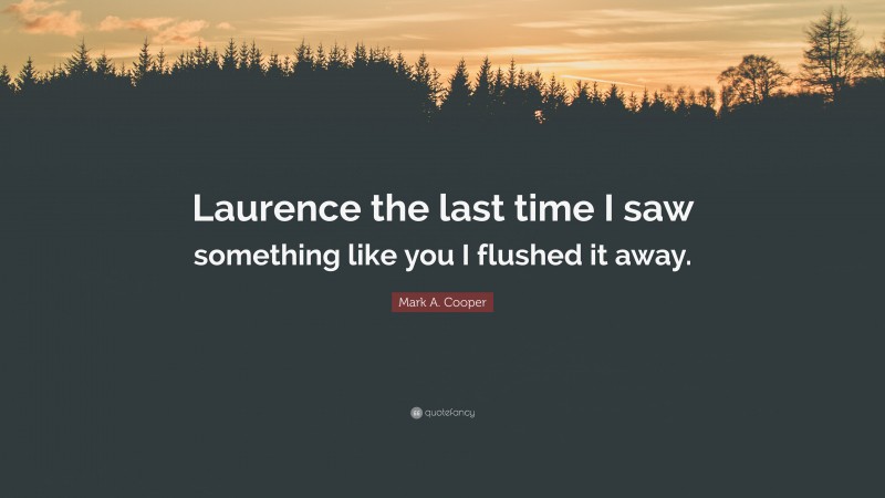 Mark A. Cooper Quote: “Laurence the last time I saw something like you I flushed it away.”