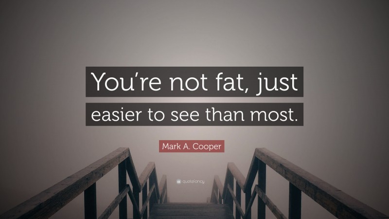 Mark A. Cooper Quote: “You’re not fat, just easier to see than most.”