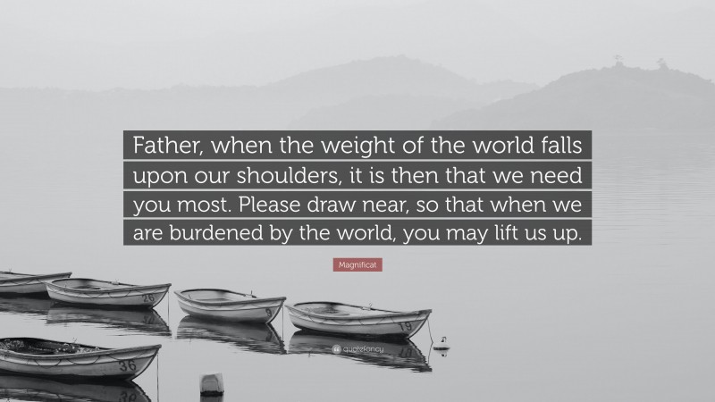 Magnificat Quote: “Father, when the weight of the world falls upon our shoulders, it is then that we need you most. Please draw near, so that when we are burdened by the world, you may lift us up.”