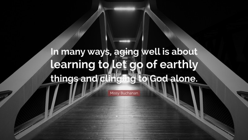 Missy Buchanan Quote: “In many ways, aging well is about learning to let go of earthly things and clinging to God alone.”