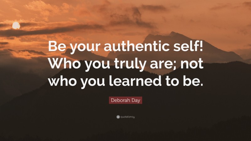 Deborah Day Quote: “Be your authentic self! Who you truly are; not who you learned to be.”