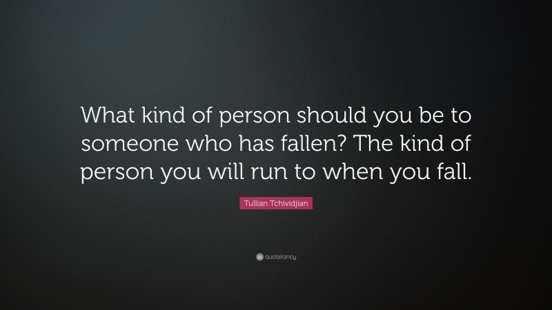 Tullian Tchividjian Quote: “What kind of person should you be to someone who has fallen? The kind of person you will run to when you fall.”