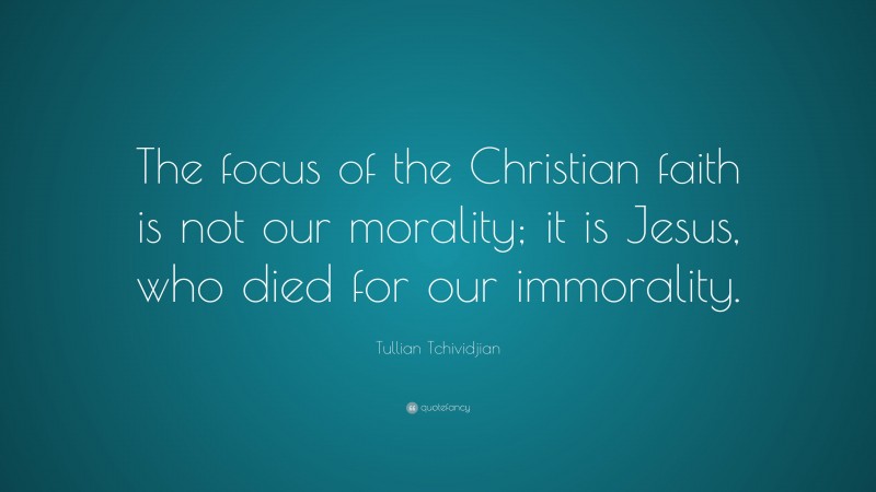 Tullian Tchividjian Quote: “The focus of the Christian faith is not our morality; it is Jesus, who died for our immorality.”