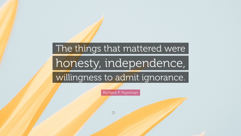 Richard P. Feynman Quote: “The things that mattered were honesty, independence, willingness to admit ignorance.”