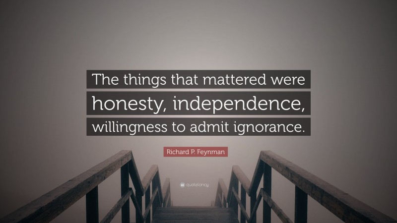 Richard P. Feynman Quote: “The things that mattered were honesty, independence, willingness to admit ignorance.”