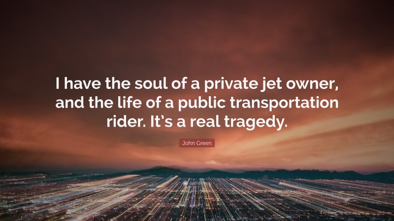 John Green Quote: “I have the soul of a private jet owner, and the life of a public transportation rider. It’s a real tragedy.”