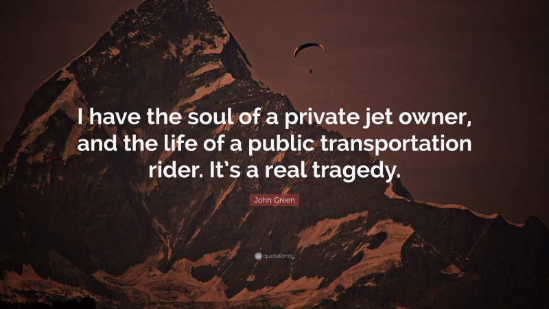 John Green Quote: “I have the soul of a private jet owner, and the life of a public transportation rider. It’s a real tragedy.”