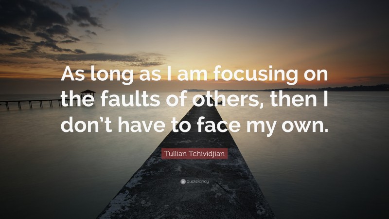 Tullian Tchividjian Quote: “As long as I am focusing on the faults of others, then I don’t have to face my own.”
