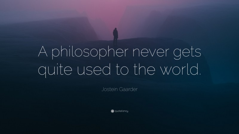 Jostein Gaarder Quote: “A philosopher never gets quite used to the world.”