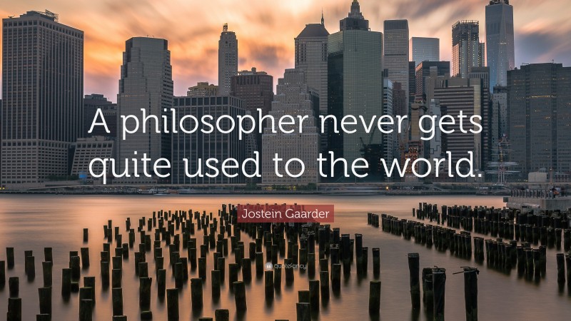 Jostein Gaarder Quote: “A philosopher never gets quite used to the world.”