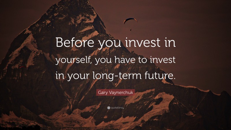 Gary Vaynerchuk Quote: “Before you invest in yourself, you have to invest in your long-term future.”