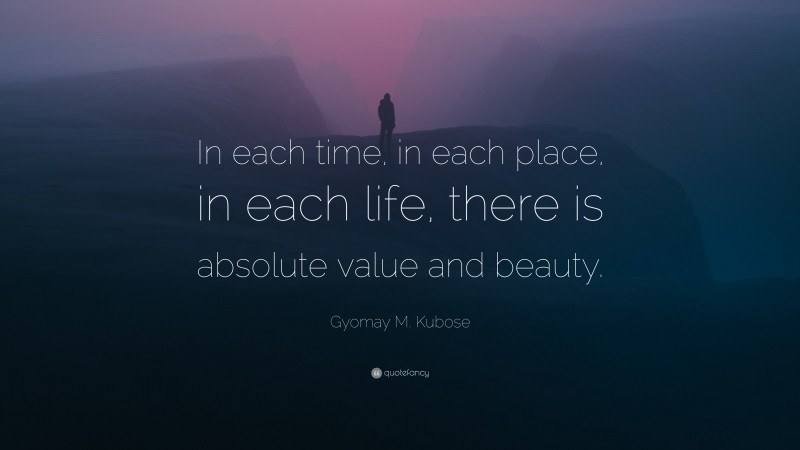 Gyomay M. Kubose Quote: “In each time, in each place, in each life, there is absolute value and beauty.”