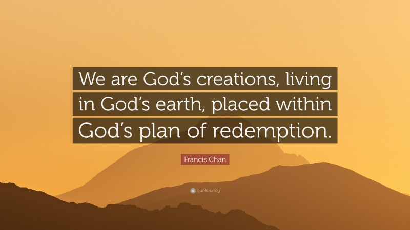 Francis Chan Quote: “We are God’s creations, living in God’s earth, placed within God’s plan of redemption.”