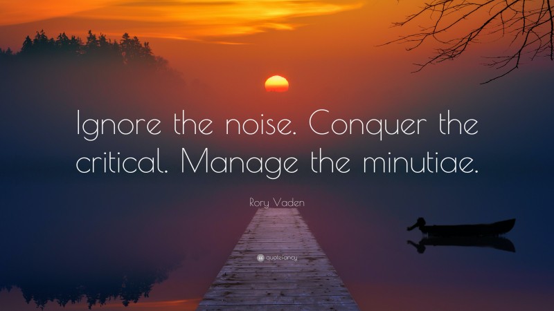 Rory Vaden Quote: “Ignore the noise. Conquer the critical. Manage the minutiae.”