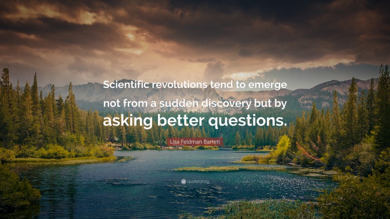 Lisa Feldman Barrett Quote: “Scientific revolutions tend to emerge not from a sudden discovery but by asking better questions.”