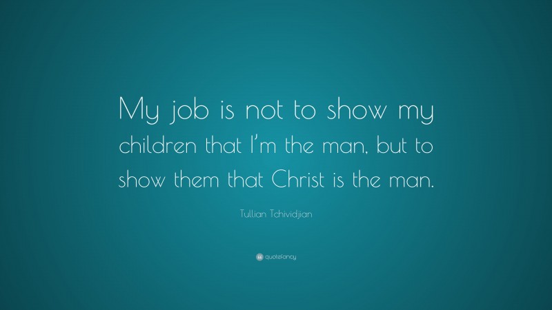 Tullian Tchividjian Quote: “My job is not to show my children that I’m the man, but to show them that Christ is the man.”