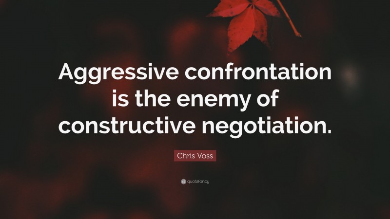 Chris Voss Quote: “Aggressive confrontation is the enemy of constructive negotiation.”
