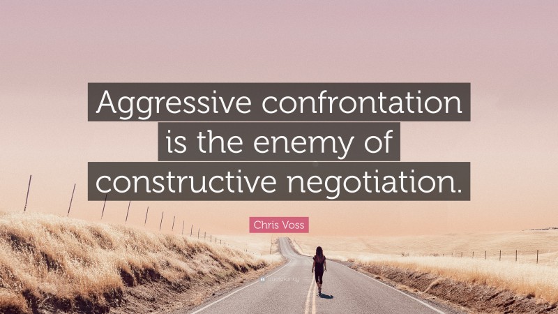 Chris Voss Quote: “Aggressive confrontation is the enemy of constructive negotiation.”