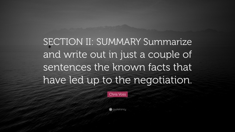 Chris Voss Quote: “SECTION II: SUMMARY Summarize and write out in just a couple of sentences the known facts that have led up to the negotiation.”