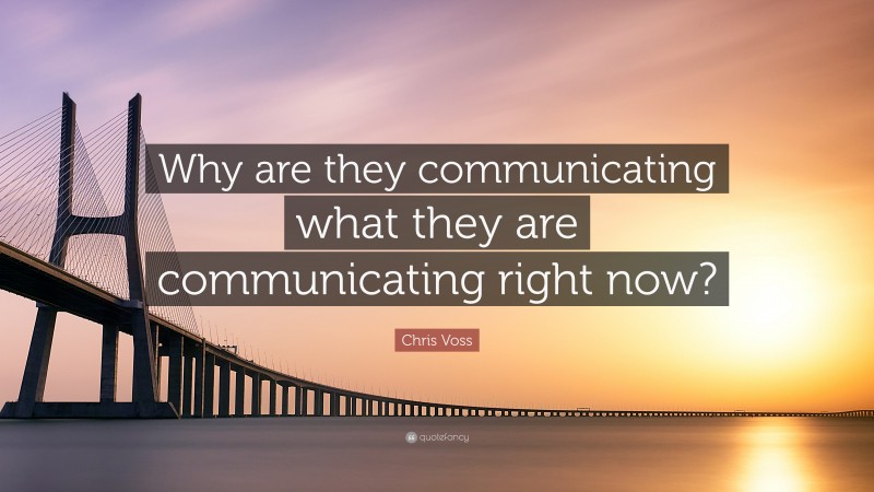 Chris Voss Quote: “Why are they communicating what they are communicating right now?”