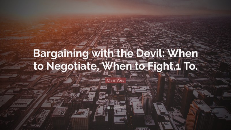 Chris Voss Quote: “Bargaining with the Devil: When to Negotiate, When to Fight.1 To.”