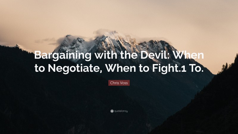 Chris Voss Quote: “Bargaining with the Devil: When to Negotiate, When to Fight.1 To.”