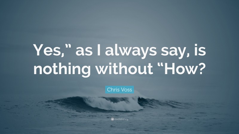Chris Voss Quote: “Yes,” as I always say, is nothing without “How?”