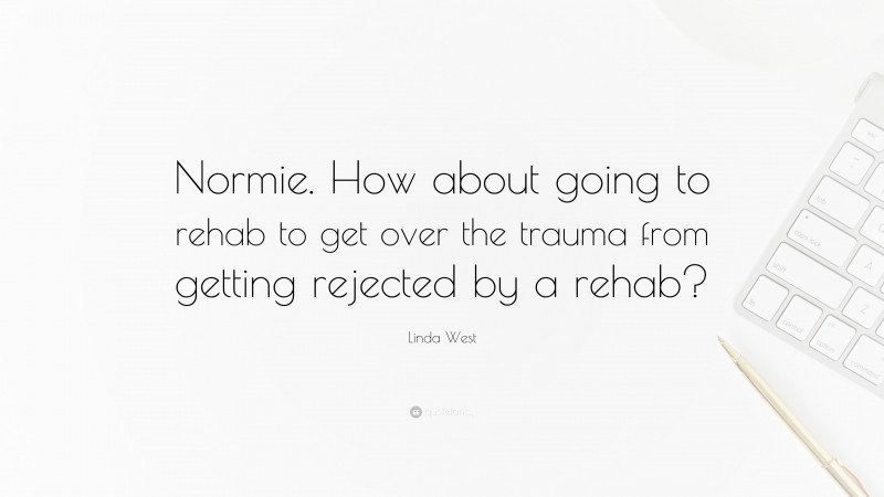 Linda West Quote: “Normie. How about going to rehab to get over the trauma from getting rejected by a rehab?”