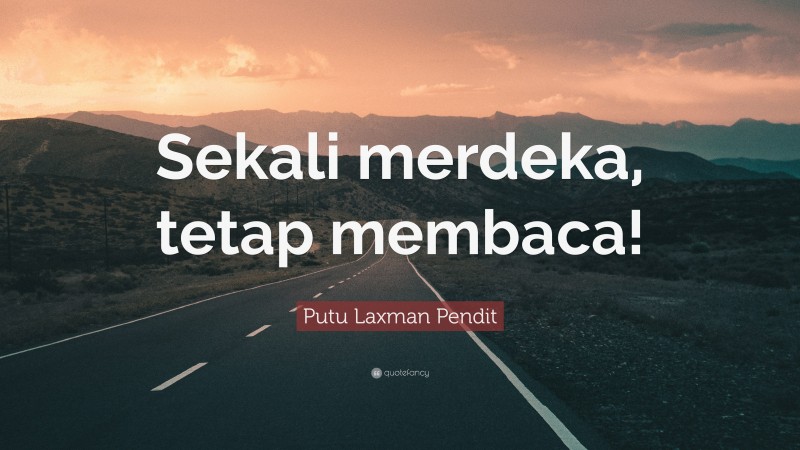 Putu Laxman Pendit Quote: “Sekali merdeka, tetap membaca!”