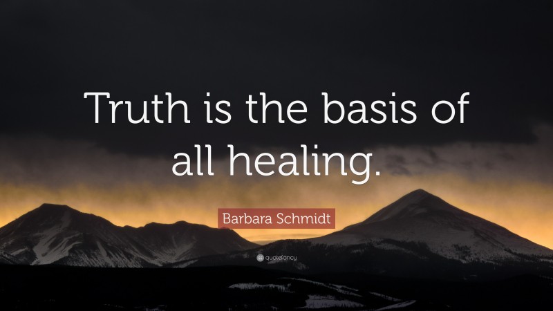 Barbara Schmidt Quote: “Truth is the basis of all healing.”