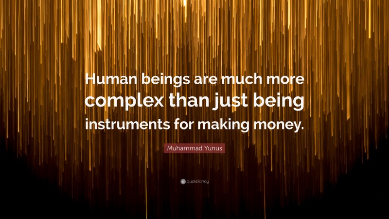 Muhammad Yunus Quote: “Human beings are much more complex than just being instruments for making money.”